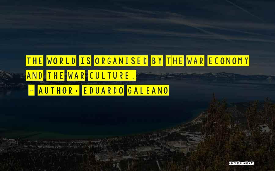 Eduardo Galeano Quotes: The World Is Organised By The War Economy And The War Culture.