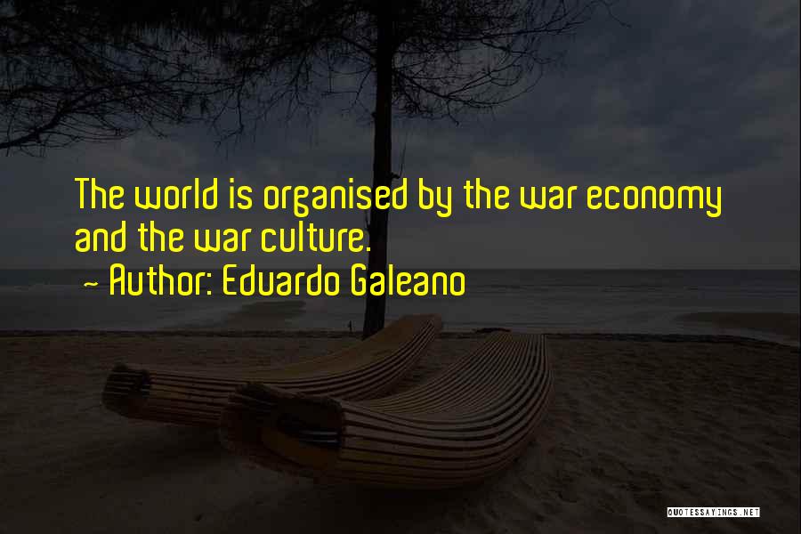 Eduardo Galeano Quotes: The World Is Organised By The War Economy And The War Culture.