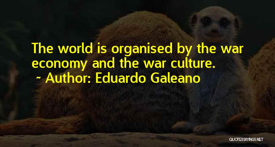 Eduardo Galeano Quotes: The World Is Organised By The War Economy And The War Culture.