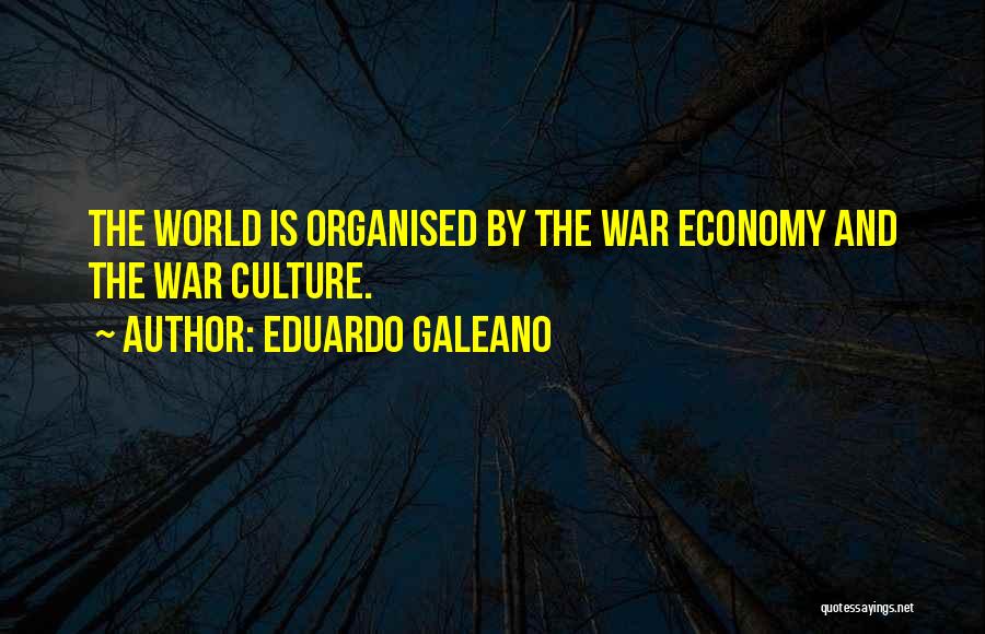 Eduardo Galeano Quotes: The World Is Organised By The War Economy And The War Culture.