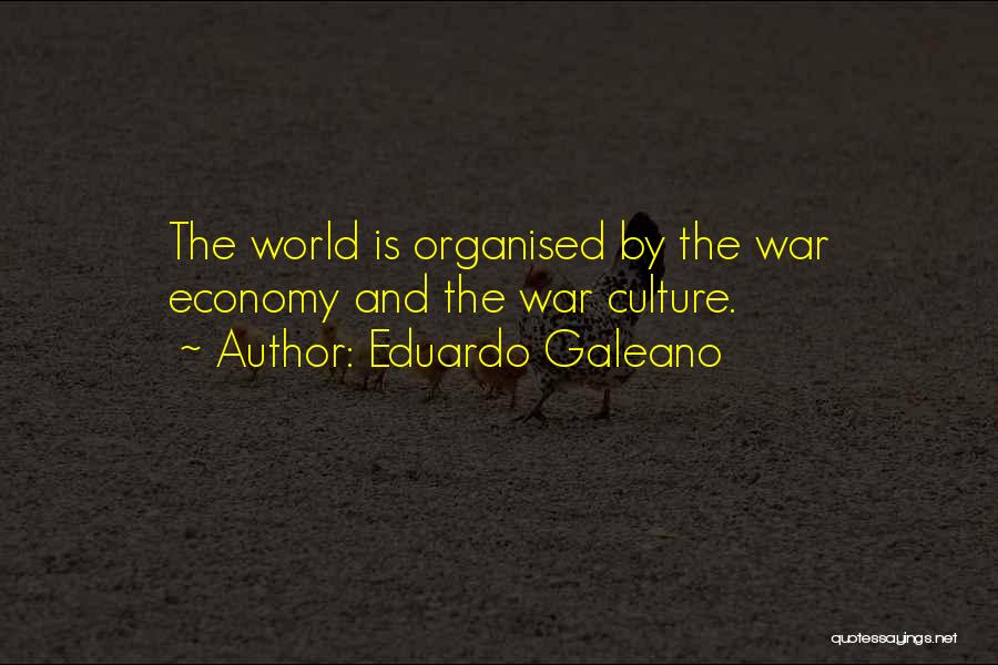 Eduardo Galeano Quotes: The World Is Organised By The War Economy And The War Culture.