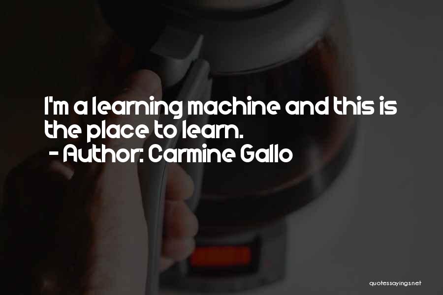 Carmine Gallo Quotes: I'm A Learning Machine And This Is The Place To Learn.