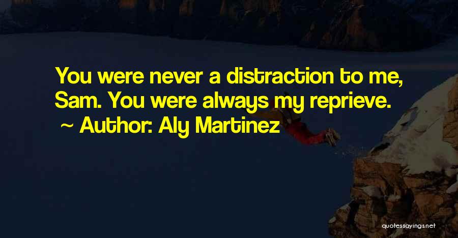 Aly Martinez Quotes: You Were Never A Distraction To Me, Sam. You Were Always My Reprieve.
