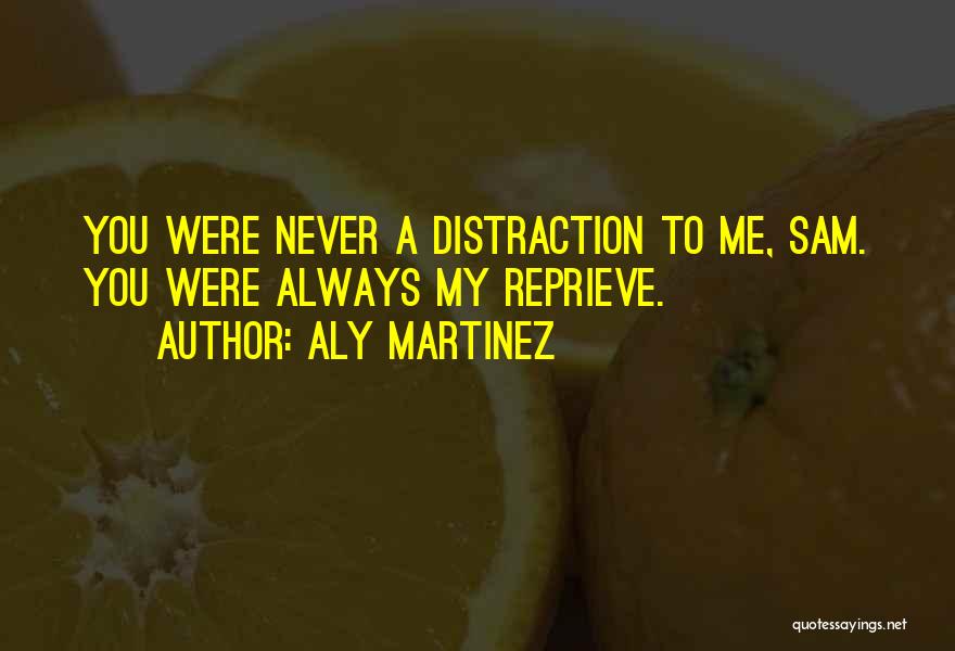 Aly Martinez Quotes: You Were Never A Distraction To Me, Sam. You Were Always My Reprieve.