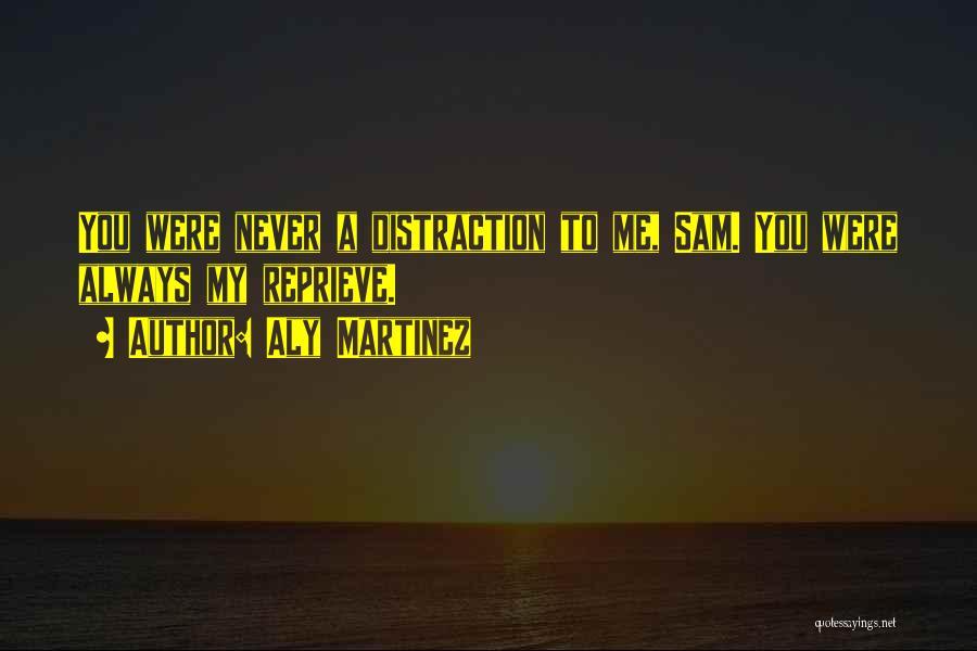 Aly Martinez Quotes: You Were Never A Distraction To Me, Sam. You Were Always My Reprieve.