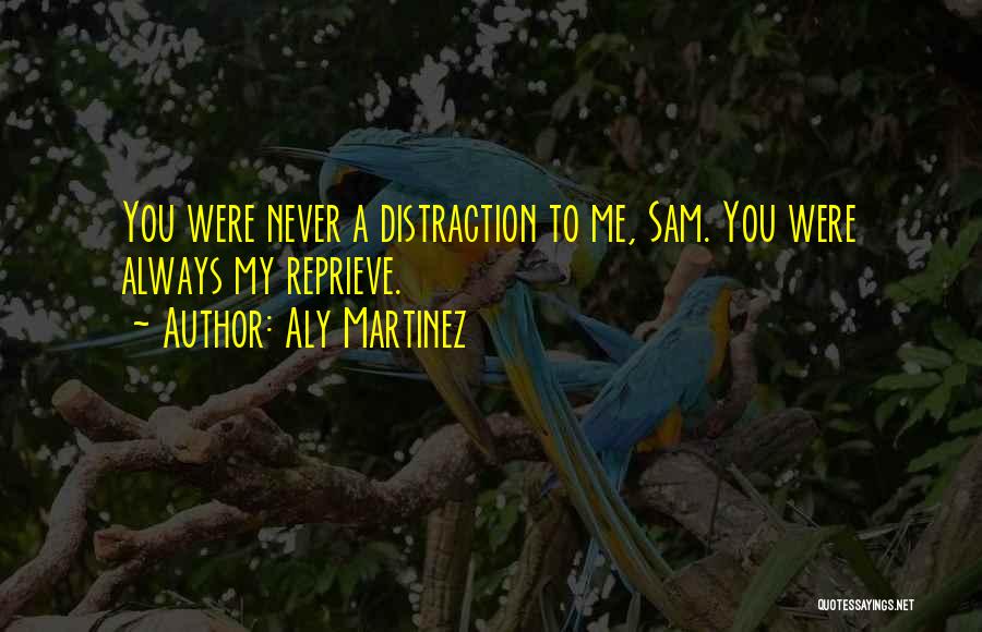 Aly Martinez Quotes: You Were Never A Distraction To Me, Sam. You Were Always My Reprieve.