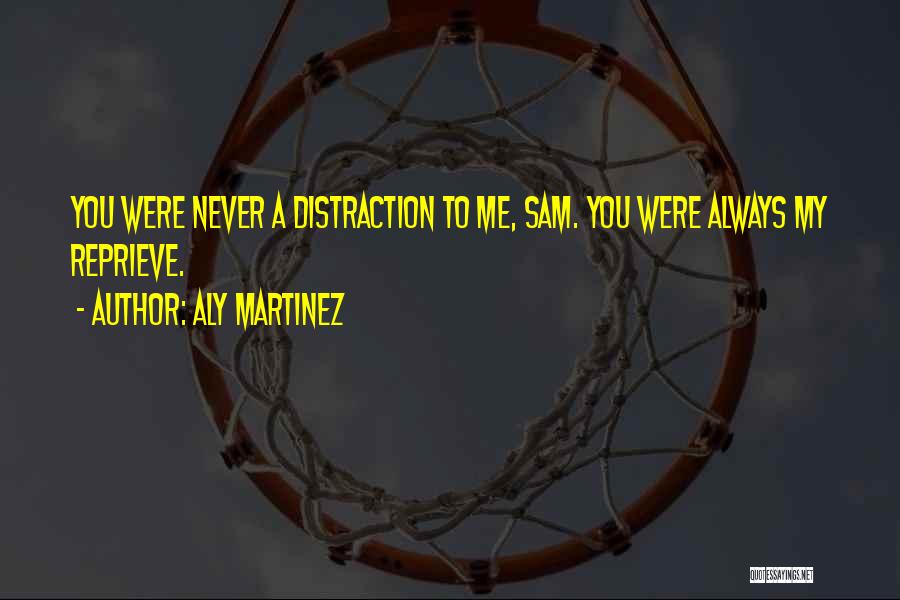 Aly Martinez Quotes: You Were Never A Distraction To Me, Sam. You Were Always My Reprieve.