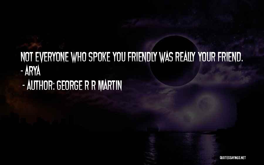 George R R Martin Quotes: Not Everyone Who Spoke You Friendly Was Really Your Friend. - Arya