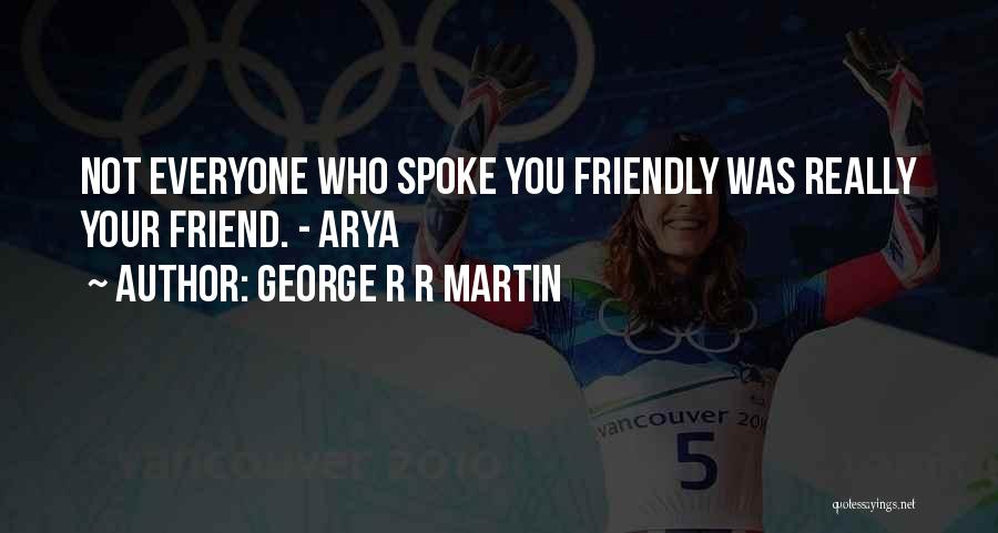 George R R Martin Quotes: Not Everyone Who Spoke You Friendly Was Really Your Friend. - Arya