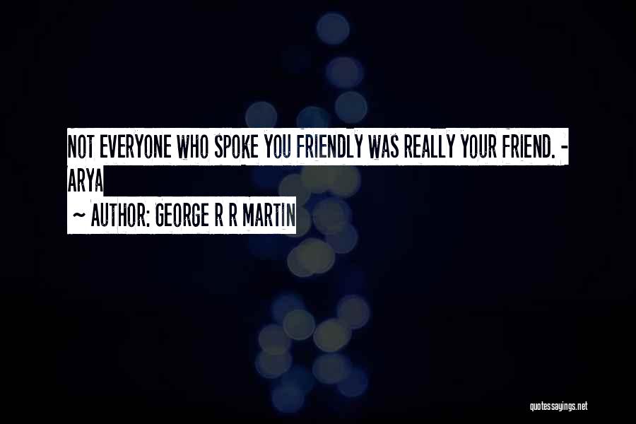 George R R Martin Quotes: Not Everyone Who Spoke You Friendly Was Really Your Friend. - Arya