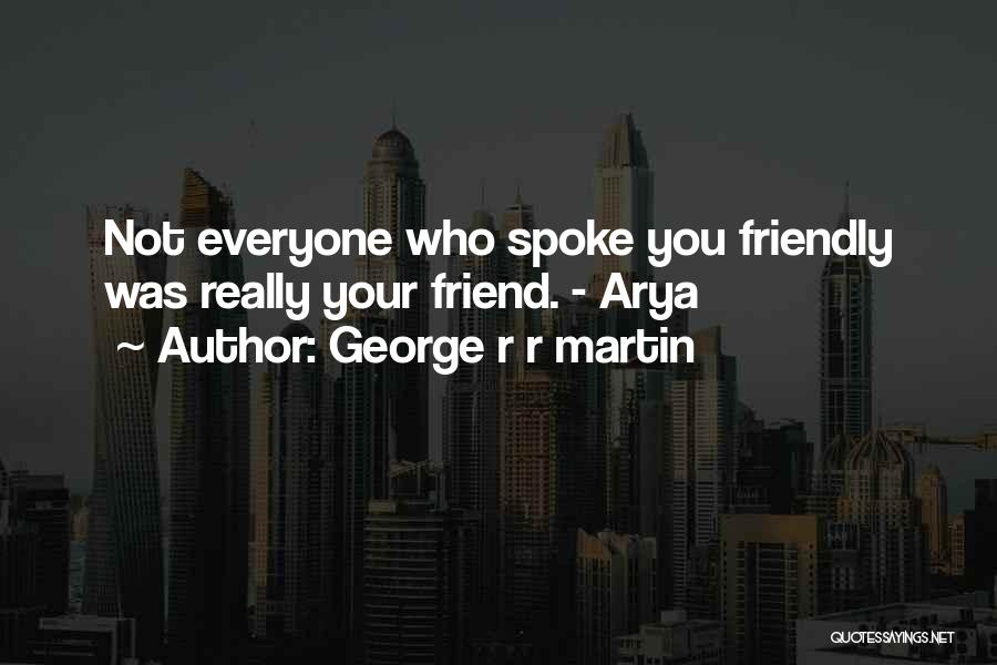 George R R Martin Quotes: Not Everyone Who Spoke You Friendly Was Really Your Friend. - Arya