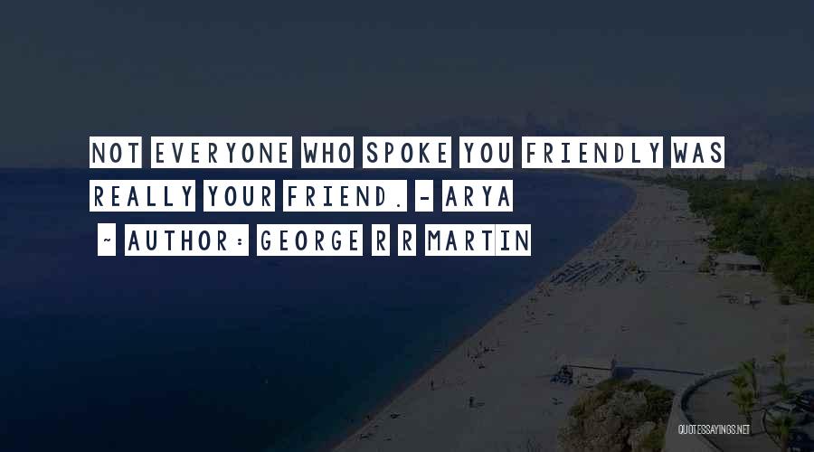 George R R Martin Quotes: Not Everyone Who Spoke You Friendly Was Really Your Friend. - Arya