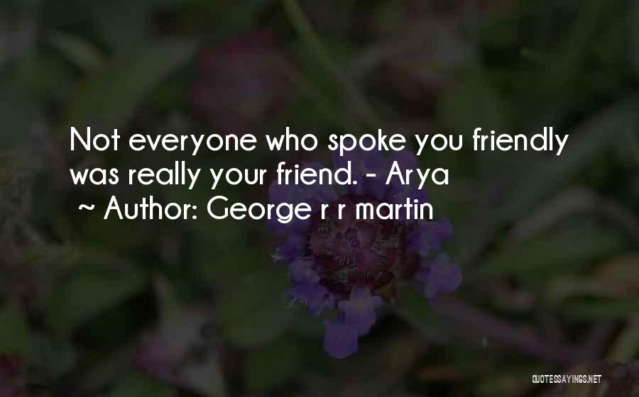 George R R Martin Quotes: Not Everyone Who Spoke You Friendly Was Really Your Friend. - Arya