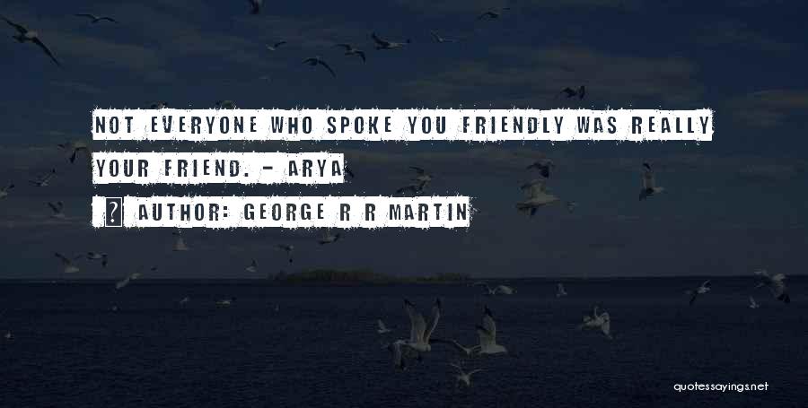 George R R Martin Quotes: Not Everyone Who Spoke You Friendly Was Really Your Friend. - Arya