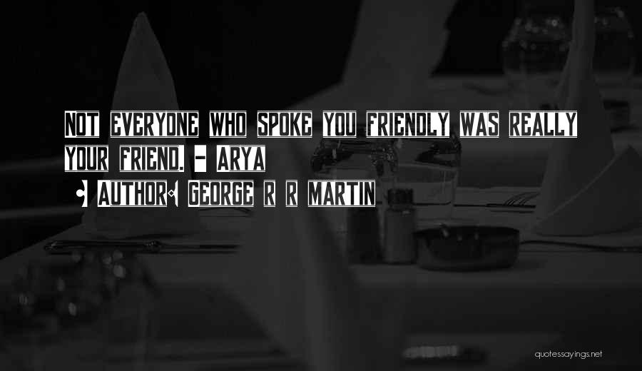 George R R Martin Quotes: Not Everyone Who Spoke You Friendly Was Really Your Friend. - Arya