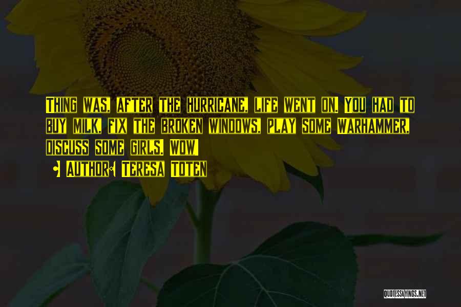 Teresa Toten Quotes: Thing Was, After The Hurricane, Life Went On. You Had To Buy Milk, Fix The Broken Windows, Play Some Warhammer,