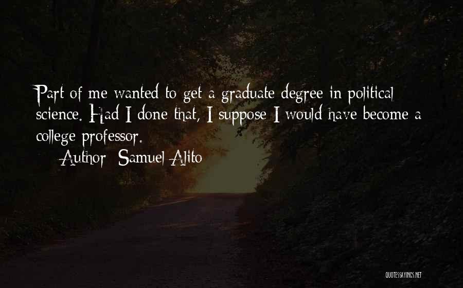 Samuel Alito Quotes: Part Of Me Wanted To Get A Graduate Degree In Political Science. Had I Done That, I Suppose I Would