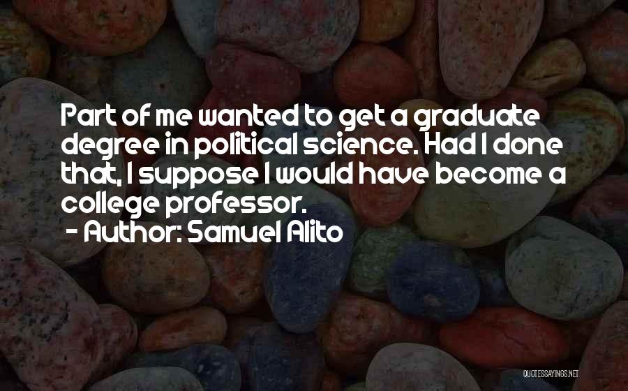 Samuel Alito Quotes: Part Of Me Wanted To Get A Graduate Degree In Political Science. Had I Done That, I Suppose I Would