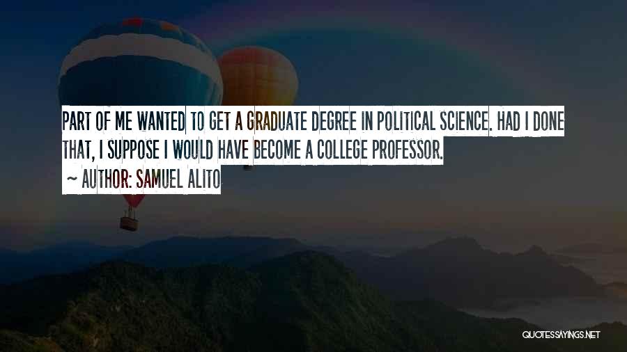 Samuel Alito Quotes: Part Of Me Wanted To Get A Graduate Degree In Political Science. Had I Done That, I Suppose I Would