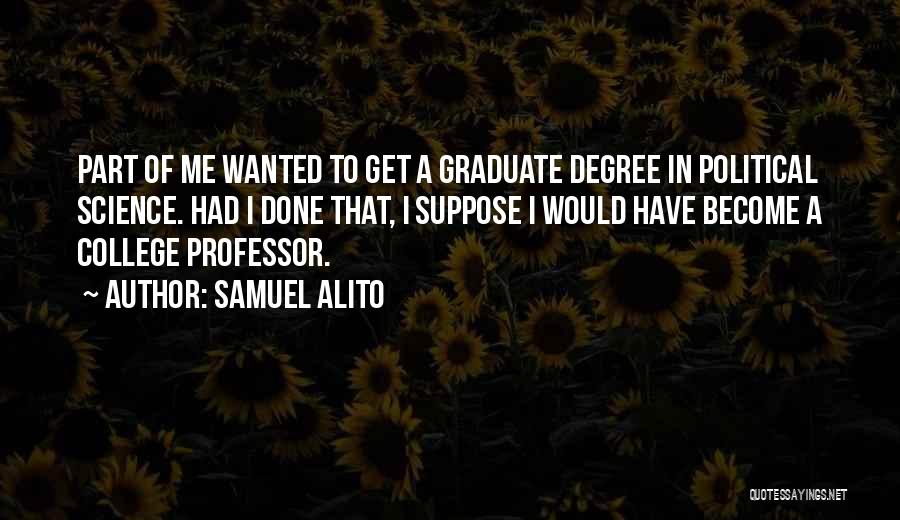 Samuel Alito Quotes: Part Of Me Wanted To Get A Graduate Degree In Political Science. Had I Done That, I Suppose I Would