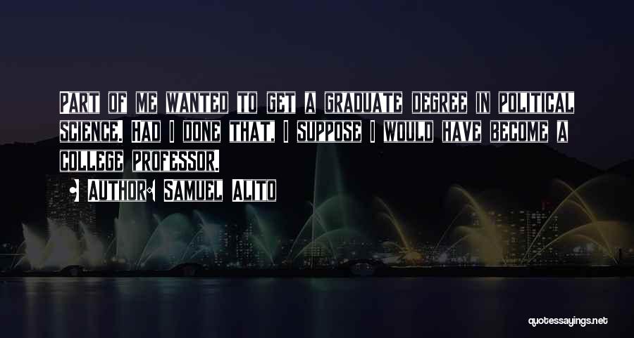 Samuel Alito Quotes: Part Of Me Wanted To Get A Graduate Degree In Political Science. Had I Done That, I Suppose I Would