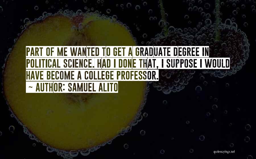 Samuel Alito Quotes: Part Of Me Wanted To Get A Graduate Degree In Political Science. Had I Done That, I Suppose I Would