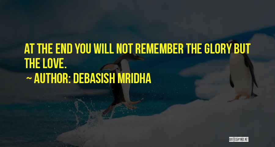 Debasish Mridha Quotes: At The End You Will Not Remember The Glory But The Love.