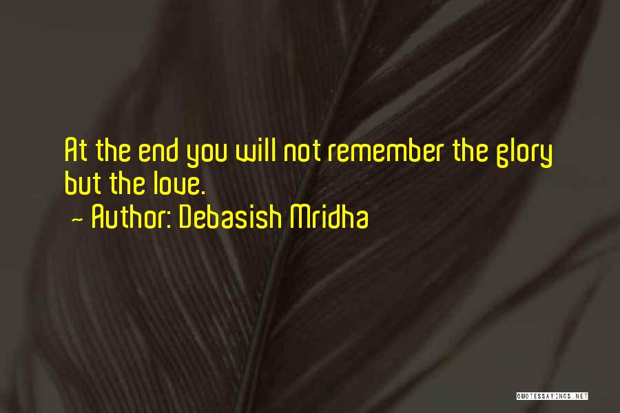Debasish Mridha Quotes: At The End You Will Not Remember The Glory But The Love.