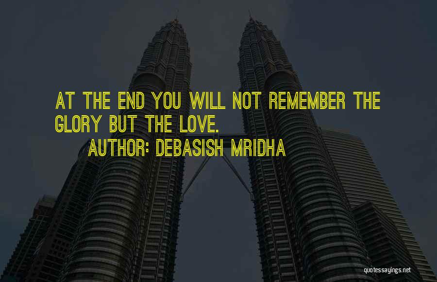 Debasish Mridha Quotes: At The End You Will Not Remember The Glory But The Love.