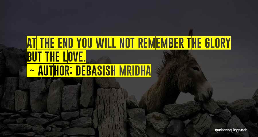 Debasish Mridha Quotes: At The End You Will Not Remember The Glory But The Love.
