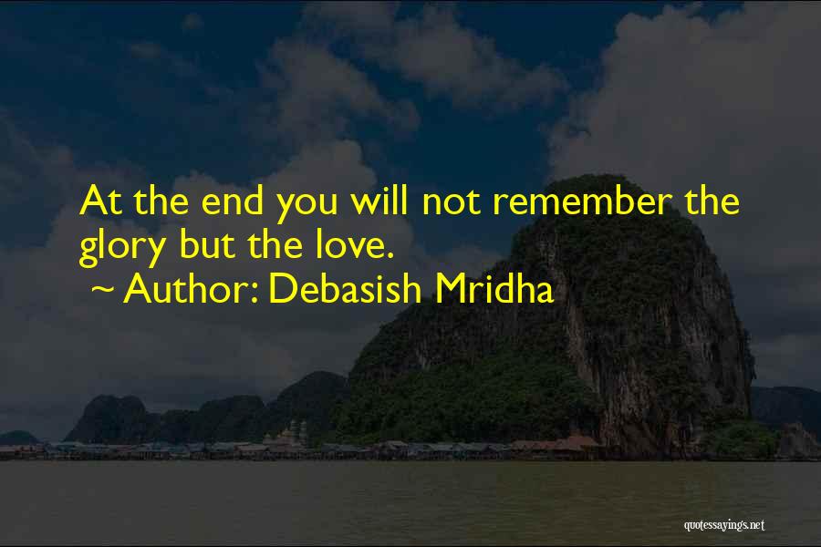Debasish Mridha Quotes: At The End You Will Not Remember The Glory But The Love.