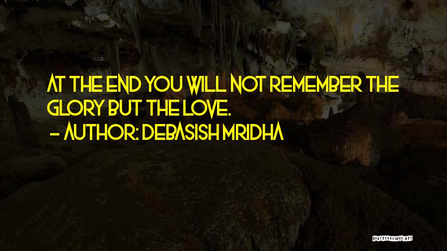 Debasish Mridha Quotes: At The End You Will Not Remember The Glory But The Love.