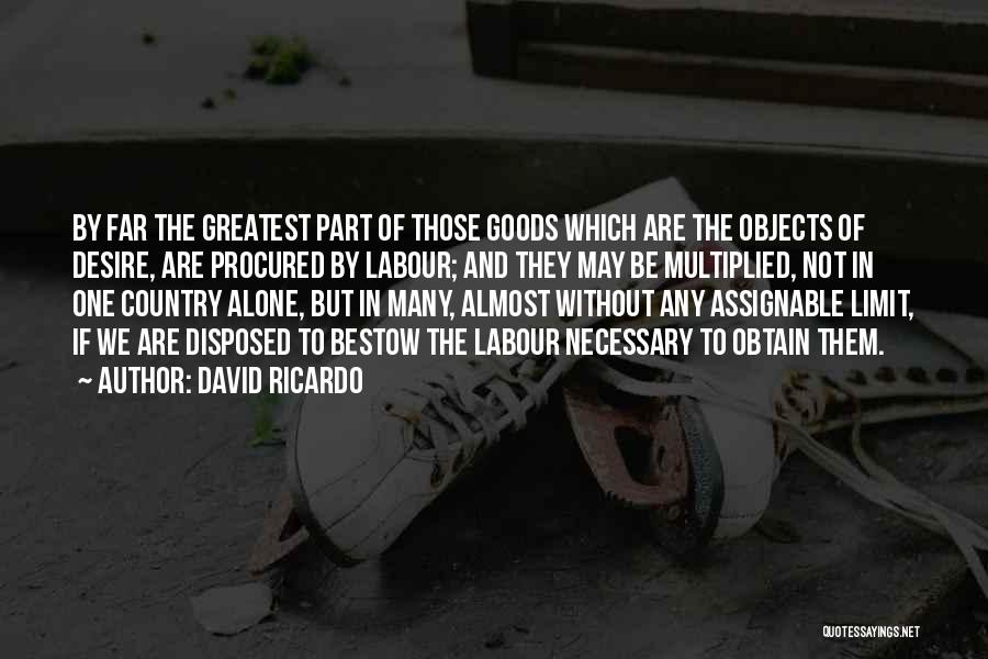 David Ricardo Quotes: By Far The Greatest Part Of Those Goods Which Are The Objects Of Desire, Are Procured By Labour; And They
