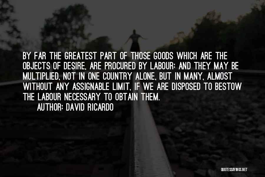 David Ricardo Quotes: By Far The Greatest Part Of Those Goods Which Are The Objects Of Desire, Are Procured By Labour; And They