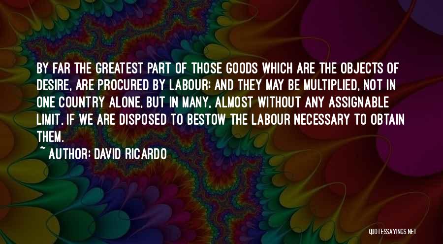 David Ricardo Quotes: By Far The Greatest Part Of Those Goods Which Are The Objects Of Desire, Are Procured By Labour; And They