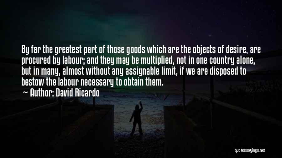 David Ricardo Quotes: By Far The Greatest Part Of Those Goods Which Are The Objects Of Desire, Are Procured By Labour; And They