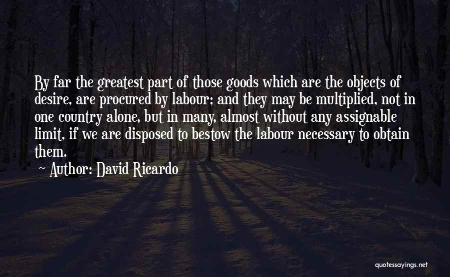 David Ricardo Quotes: By Far The Greatest Part Of Those Goods Which Are The Objects Of Desire, Are Procured By Labour; And They