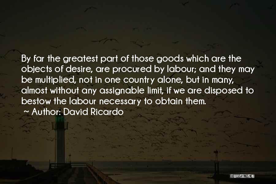 David Ricardo Quotes: By Far The Greatest Part Of Those Goods Which Are The Objects Of Desire, Are Procured By Labour; And They