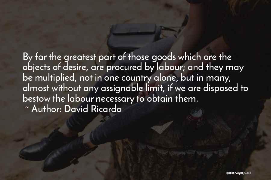 David Ricardo Quotes: By Far The Greatest Part Of Those Goods Which Are The Objects Of Desire, Are Procured By Labour; And They