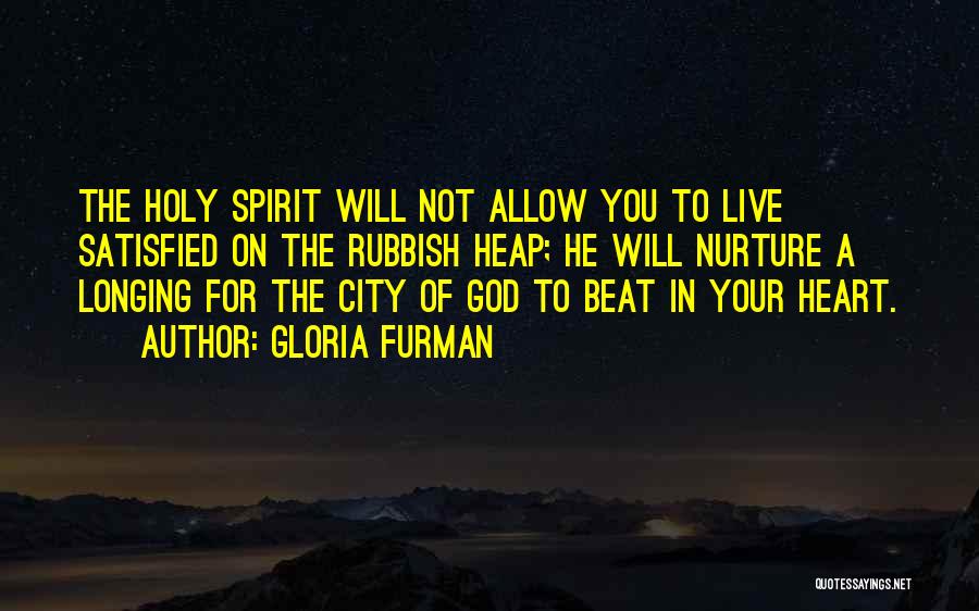 Gloria Furman Quotes: The Holy Spirit Will Not Allow You To Live Satisfied On The Rubbish Heap; He Will Nurture A Longing For