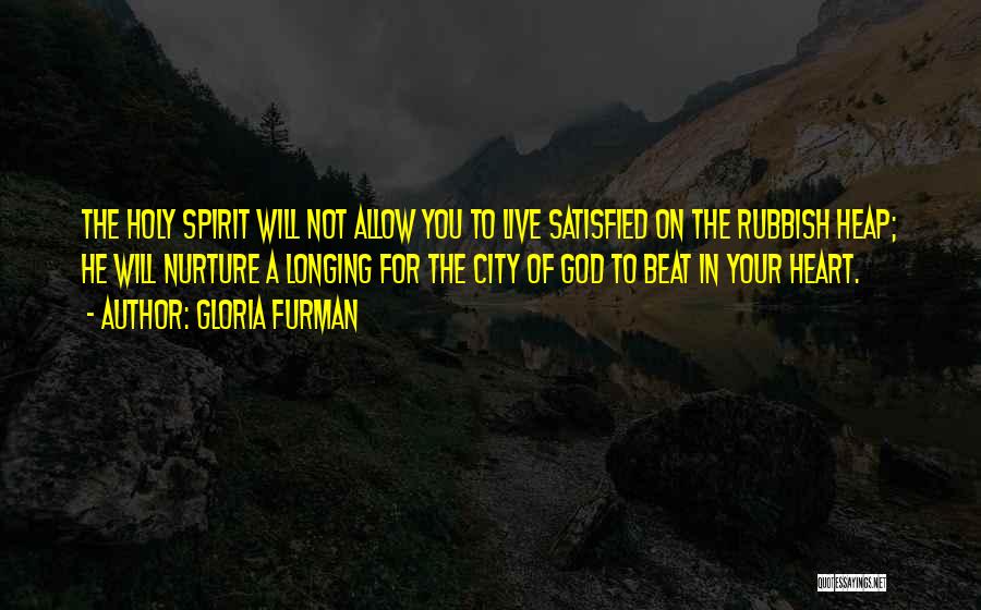 Gloria Furman Quotes: The Holy Spirit Will Not Allow You To Live Satisfied On The Rubbish Heap; He Will Nurture A Longing For