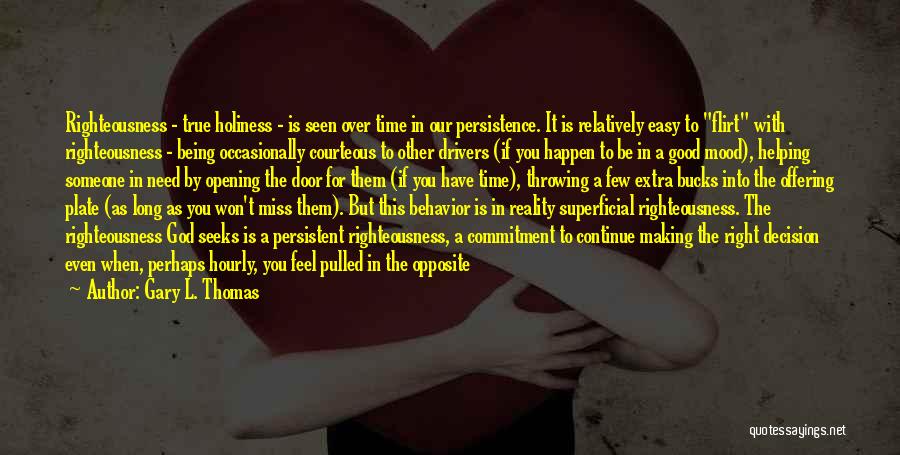 Gary L. Thomas Quotes: Righteousness - True Holiness - Is Seen Over Time In Our Persistence. It Is Relatively Easy To Flirt With Righteousness