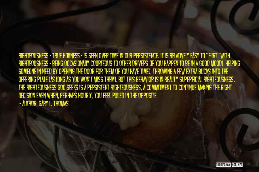 Gary L. Thomas Quotes: Righteousness - True Holiness - Is Seen Over Time In Our Persistence. It Is Relatively Easy To Flirt With Righteousness