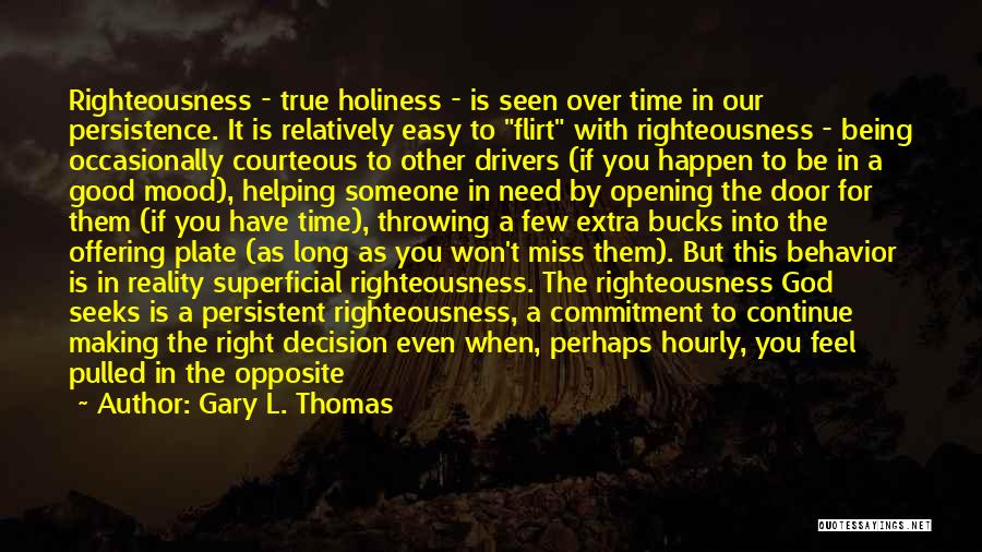 Gary L. Thomas Quotes: Righteousness - True Holiness - Is Seen Over Time In Our Persistence. It Is Relatively Easy To Flirt With Righteousness