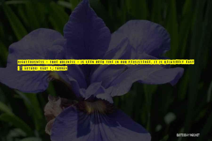 Gary L. Thomas Quotes: Righteousness - True Holiness - Is Seen Over Time In Our Persistence. It Is Relatively Easy To Flirt With Righteousness