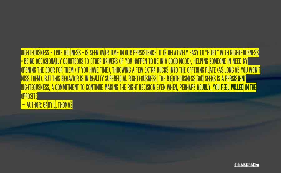 Gary L. Thomas Quotes: Righteousness - True Holiness - Is Seen Over Time In Our Persistence. It Is Relatively Easy To Flirt With Righteousness