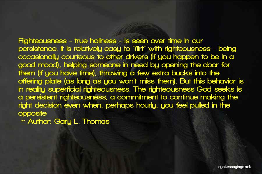 Gary L. Thomas Quotes: Righteousness - True Holiness - Is Seen Over Time In Our Persistence. It Is Relatively Easy To Flirt With Righteousness