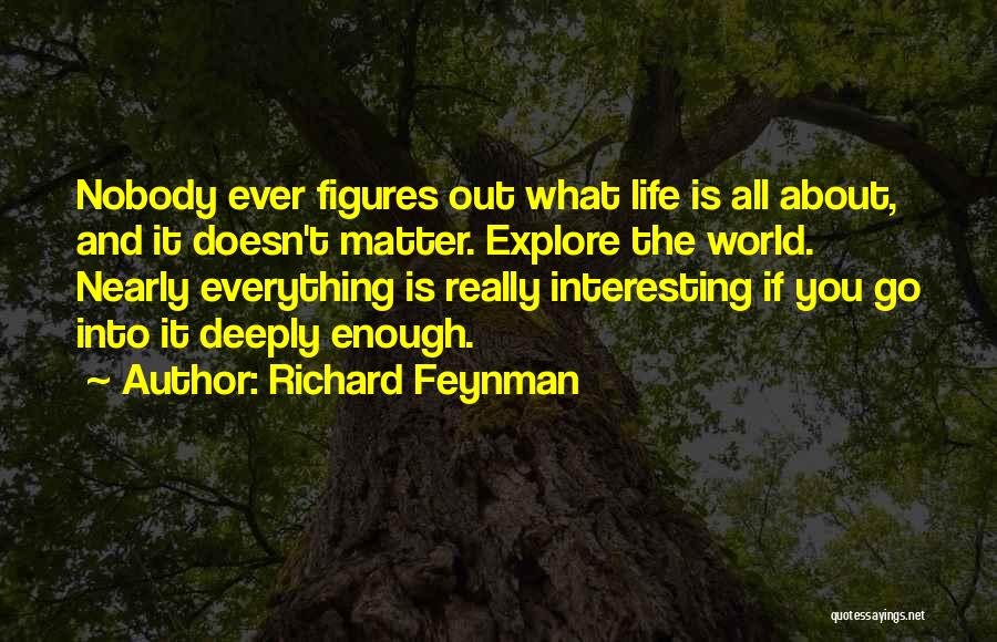 Richard Feynman Quotes: Nobody Ever Figures Out What Life Is All About, And It Doesn't Matter. Explore The World. Nearly Everything Is Really