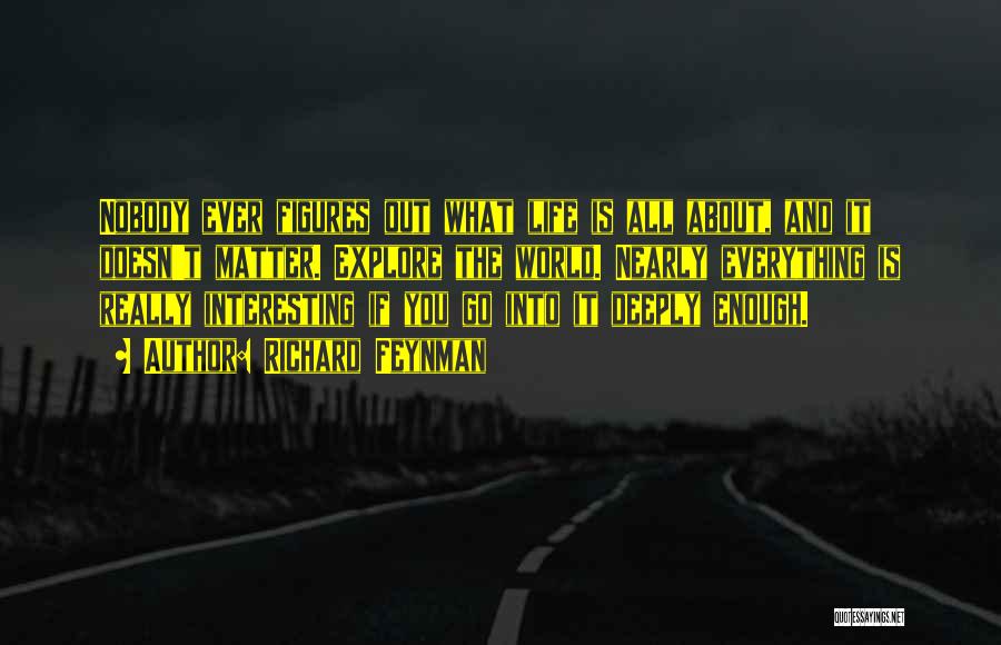 Richard Feynman Quotes: Nobody Ever Figures Out What Life Is All About, And It Doesn't Matter. Explore The World. Nearly Everything Is Really