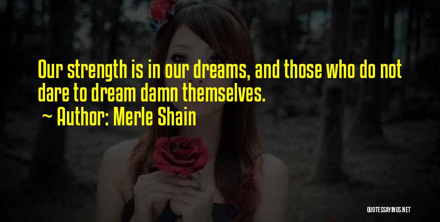 Merle Shain Quotes: Our Strength Is In Our Dreams, And Those Who Do Not Dare To Dream Damn Themselves.